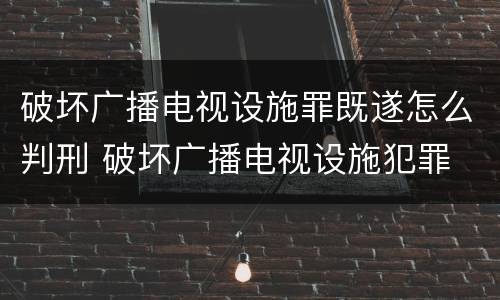 破坏广播电视设施罪既遂怎么判刑 破坏广播电视设施犯罪
