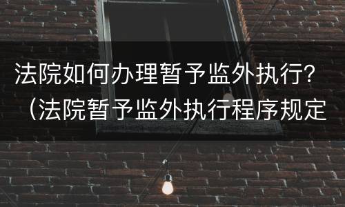 法院如何办理暂予监外执行？（法院暂予监外执行程序规定）