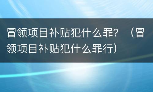 冒领项目补贴犯什么罪？（冒领项目补贴犯什么罪行）