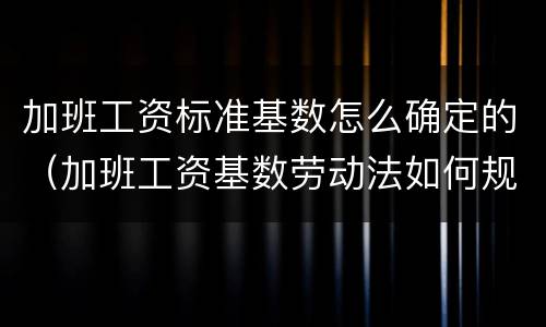 加班工资标准基数怎么确定的（加班工资基数劳动法如何规定）