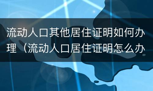 流动人口其他居住证明如何办理（流动人口居住证明怎么办）