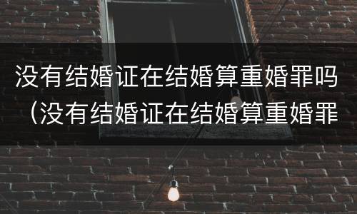 没有结婚证在结婚算重婚罪吗（没有结婚证在结婚算重婚罪吗怎么判）