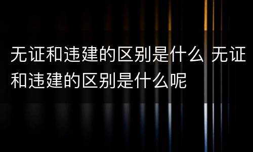 无证和违建的区别是什么 无证和违建的区别是什么呢