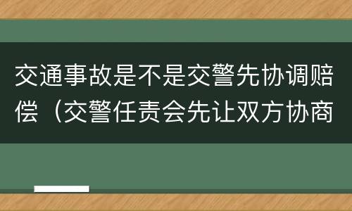 交通事故是不是交警先协调赔偿（交警任责会先让双方协商吗?）