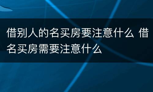 借别人的名买房要注意什么 借名买房需要注意什么