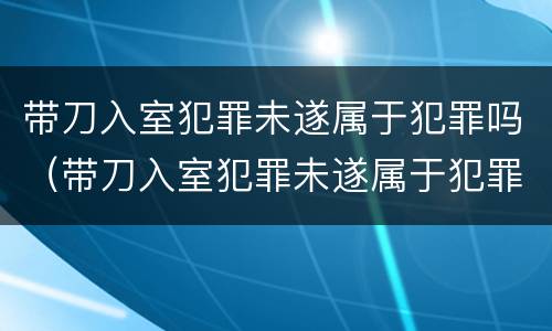 带刀入室犯罪未遂属于犯罪吗（带刀入室犯罪未遂属于犯罪吗）