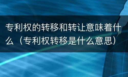 专利权的转移和转让意味着什么（专利权转移是什么意思）