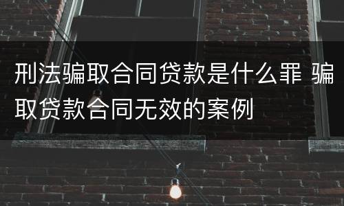 刑法骗取合同贷款是什么罪 骗取贷款合同无效的案例