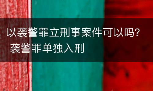 以袭警罪立刑事案件可以吗？ 袭警罪单独入刑