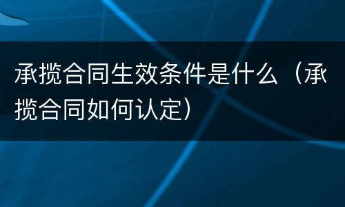 承揽合同生效条件是什么（承揽合同如何认定）