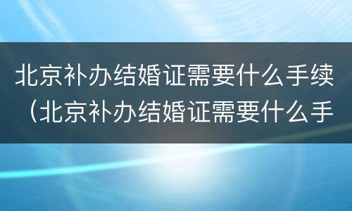 北京补办结婚证需要什么手续（北京补办结婚证需要什么手续和证件）
