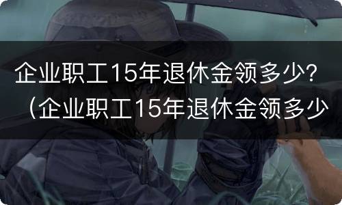 企业职工15年退休金领多少？（企业职工15年退休金领多少个月）