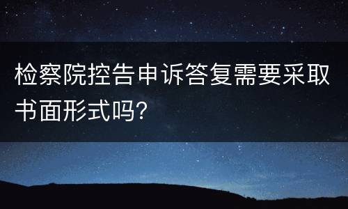 检察院控告申诉答复需要采取书面形式吗？