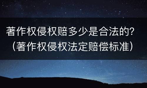 著作权侵权赔多少是合法的？（著作权侵权法定赔偿标准）