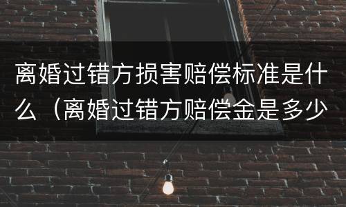 离婚过错方损害赔偿标准是什么（离婚过错方赔偿金是多少）