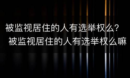 被监视居住的人有选举权么？ 被监视居住的人有选举权么嘛