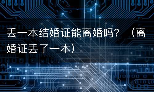 丢一本结婚证能离婚吗？（离婚证丢了一本）