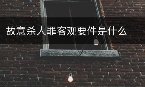 故意杀人罪客观要件是什么
