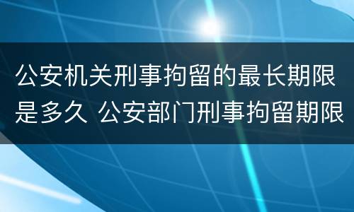 公安机关刑事拘留的最长期限是多久 公安部门刑事拘留期限
