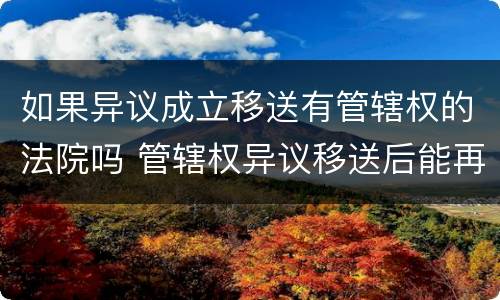 如果异议成立移送有管辖权的法院吗 管辖权异议移送后能再移送不
