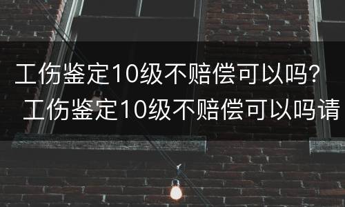 工伤鉴定10级不赔偿可以吗？ 工伤鉴定10级不赔偿可以吗请律师