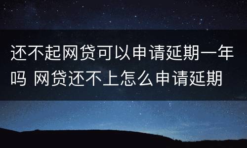 还不起网贷可以申请延期一年吗 网贷还不上怎么申请延期