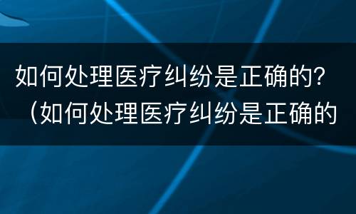 如何处理医疗纠纷是正确的？（如何处理医疗纠纷是正确的）