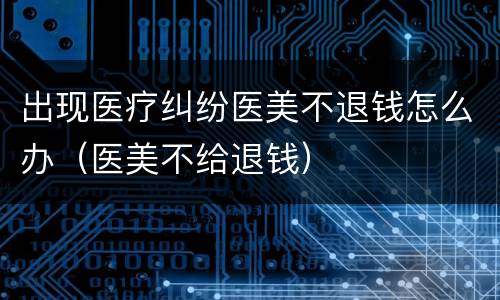 出现医疗纠纷医美不退钱怎么办（医美不给退钱）