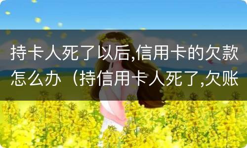 持卡人死了以后,信用卡的欠款怎么办（持信用卡人死了,欠账还要还吗?）