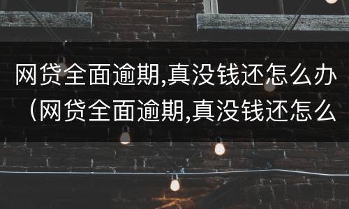 网贷全面逾期,真没钱还怎么办（网贷全面逾期,真没钱还怎么办2021）