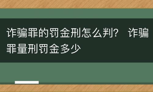 诈骗罪的罚金刑怎么判？ 诈骗罪量刑罚金多少
