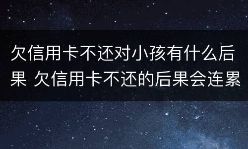 欠信用卡不还对小孩有什么后果 欠信用卡不还的后果会连累孩子吗