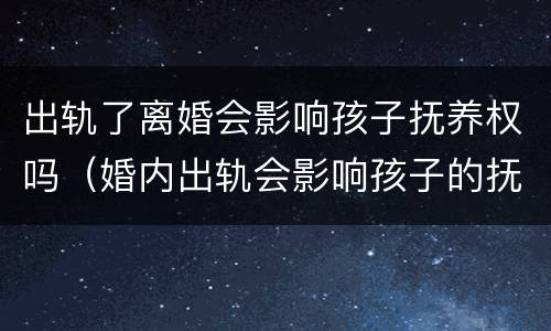 出轨了离婚会影响孩子抚养权吗（婚内出轨会影响孩子的抚养权吗）