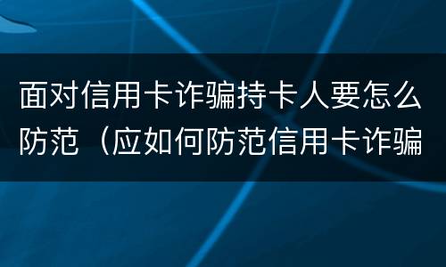 面对信用卡诈骗持卡人要怎么防范（应如何防范信用卡诈骗）