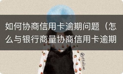 如何协商信用卡逾期问题（怎么与银行商量协商信用卡逾期还款事宜）