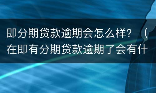 即分期贷款逾期会怎么样？（在即有分期贷款逾期了会有什么后果?）