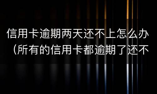信用卡逾期两天还不上怎么办（所有的信用卡都逾期了还不上,怎么办）