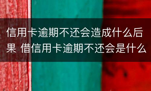 信用卡逾期不还会造成什么后果 借信用卡逾期不还会是什么后果