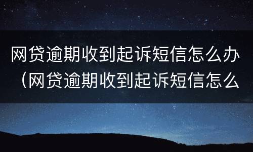 网贷逾期收到起诉短信怎么办（网贷逾期收到起诉短信怎么办理）