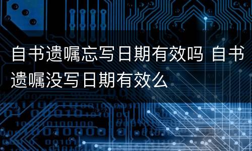 自书遗嘱忘写日期有效吗 自书遗嘱没写日期有效么