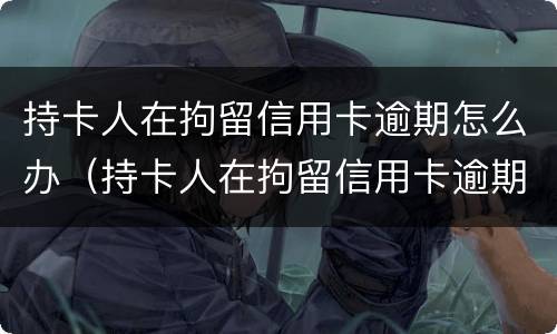 持卡人在拘留信用卡逾期怎么办（持卡人在拘留信用卡逾期怎么办理）