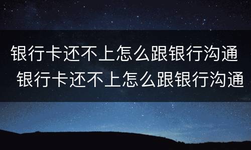 银行卡还不上怎么跟银行沟通 银行卡还不上怎么跟银行沟通解决