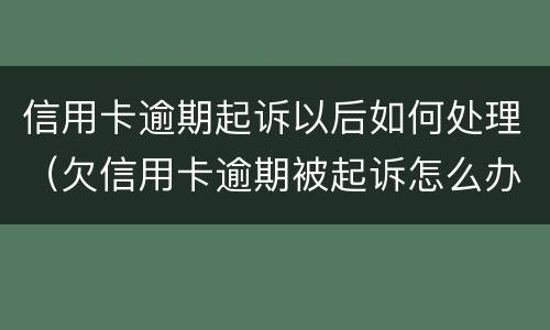 信用卡逾期起诉以后如何处理（欠信用卡逾期被起诉怎么办）
