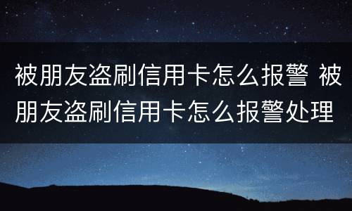 被朋友盗刷信用卡怎么报警 被朋友盗刷信用卡怎么报警处理