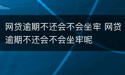 网贷逾期不还会不会坐牢 网贷逾期不还会不会坐牢呢