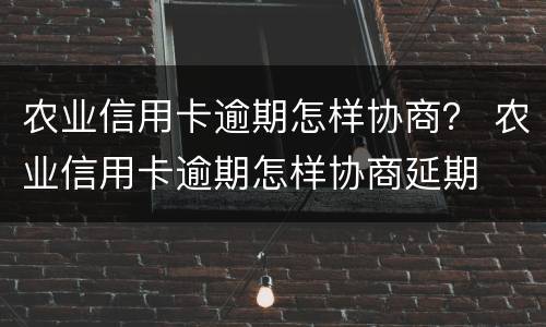 农业信用卡逾期怎样协商？ 农业信用卡逾期怎样协商延期