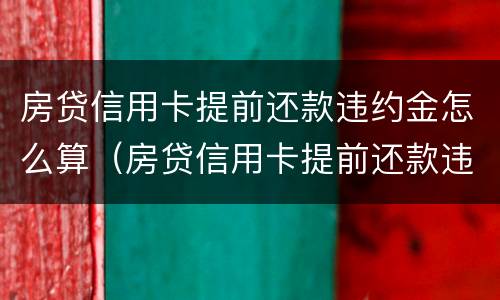 房贷信用卡提前还款违约金怎么算（房贷信用卡提前还款违约金怎么算利息）
