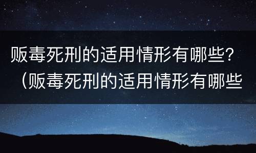 贩毒死刑的适用情形有哪些？（贩毒死刑的适用情形有哪些呢）