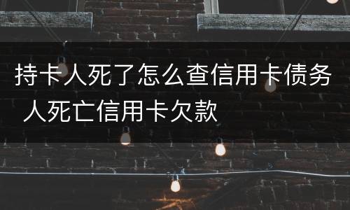 持卡人死了怎么查信用卡债务 人死亡信用卡欠款