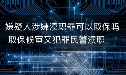 嫌疑人涉嫌渎职罪可以取保吗 取保候审又犯罪民警渎职